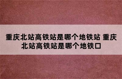 重庆北站高铁站是哪个地铁站 重庆北站高铁站是哪个地铁口